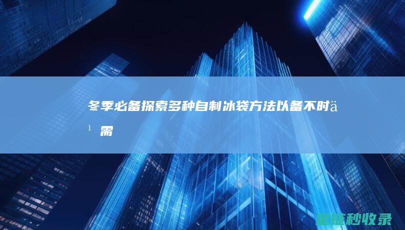 冬季必备！探索多种自制冰袋方法以备不时之需 (探冬是什么意思)