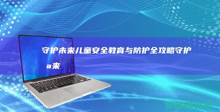 守护未来：儿童安全教育与防护全攻略 (守护未来儿童保险家庭医生服务)