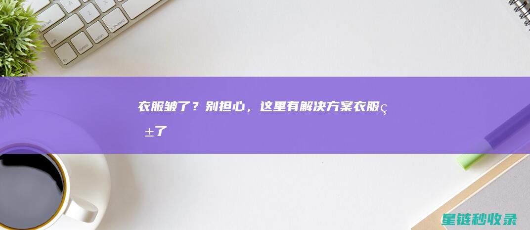 衣服皱了？别担心，这里有解决方案 (衣服皱了,怎么办)