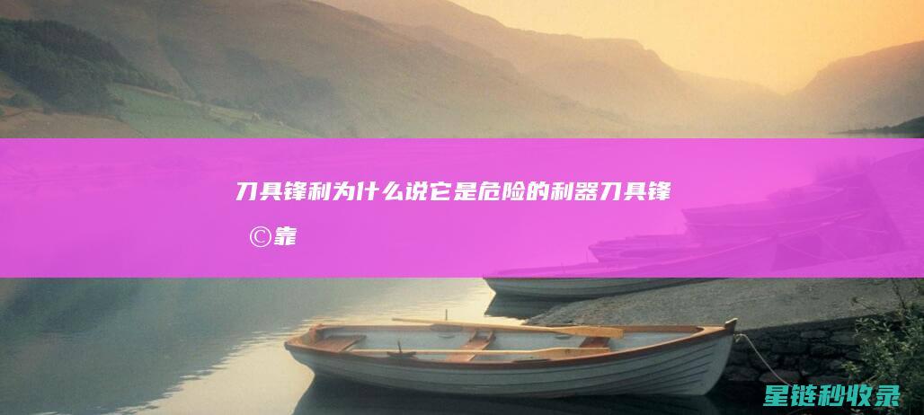 刀具锋利：为什么说它是危险的利器 (刀具锋利靠什么)