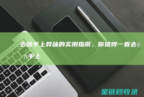 去除手上异味的实用指南，你值得一看 (去除手上异味的最好办法)