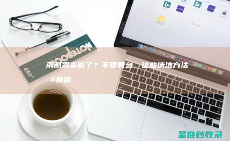 雨刮器变脏了？不要着急，这些清洁方法来帮你！ (雨刮器变脏了怎么办)