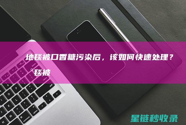 地毯被口香糖污染后，该如何快速处理？ (地毯被口香糖粘住)