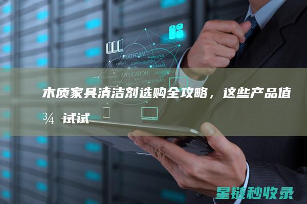 木质家具清洁剂选购全攻略，这些产品值得试试 (木质家具清洁小妙招)