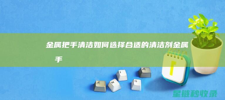 金属把手清洁：如何选择合适的清洁剂 (金属把手清洁剂有用吗)
