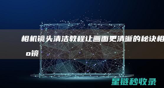 相机镜头清洁教程：让画面更清晰的秘诀 (相机镜头清洁需要多少钱)