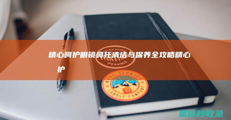 精心呵护眼镜鼻托：清洁与保养全攻略 (精心呵护眼镜好吗)