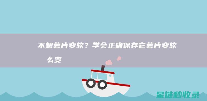 不想薯片变软？学会正确保存它 (薯片变软怎么变脆)