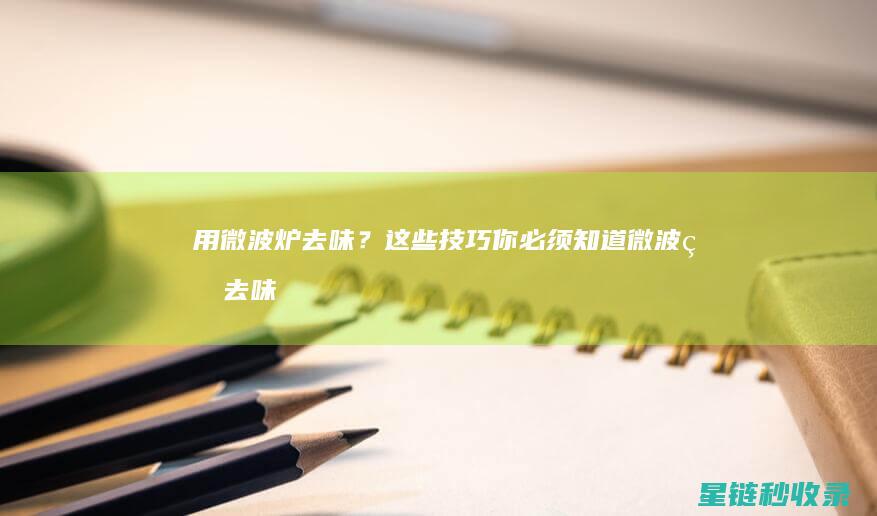 用微波炉去味？这些技巧你必须知道 (微波炉去味小妙招 用醋)
