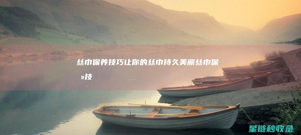 丝巾保养技巧：让你的丝巾持久美丽 (丝巾保养技巧图解)