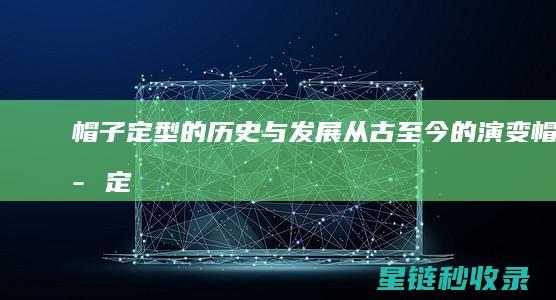 帽子定型的历史与发展：从古至今的演变 (帽子 定型)