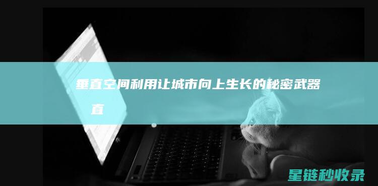 垂直空间利用：让城市向上生长的秘密武器 (垂直空间利用率)
