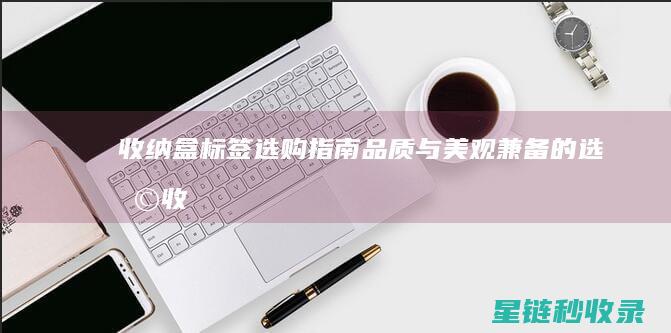 收纳盒标签选购指南：品质与美观兼备的选择 (收纳盒标签选多大尺寸)