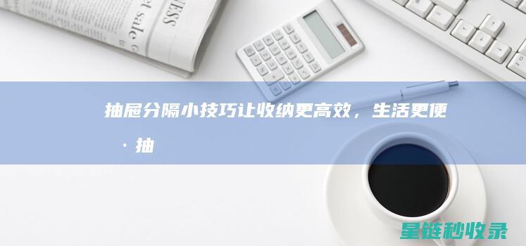 抽屉分隔小技巧：让收纳更高效，生活更便捷 (抽屉分隔小技巧视频)